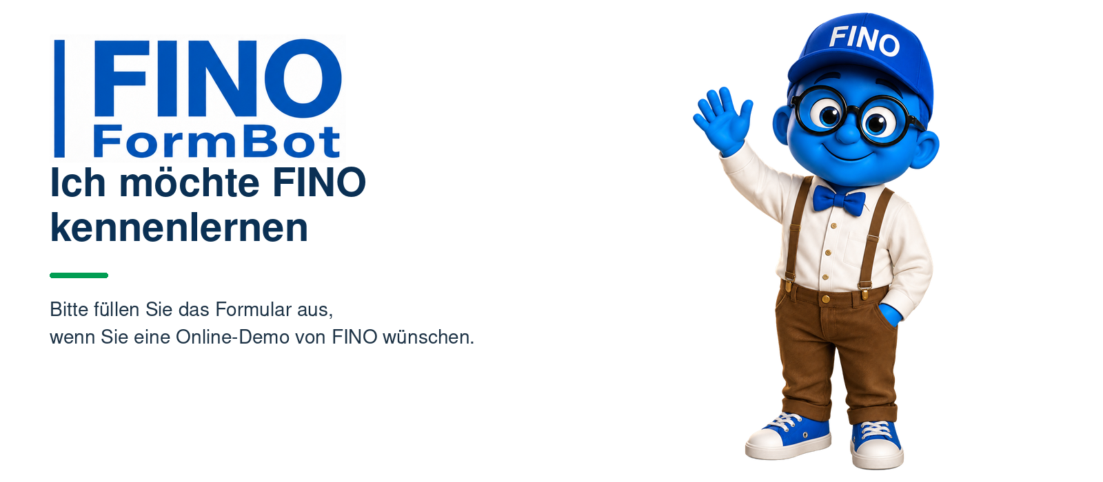 FINO FormBot – Ich möchte FINO kennenlernen. Bitte füllen Sie das Formular aus, wenn Sie eine Online-Demo von FINO wünschen.